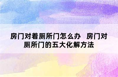 房门对着厕所门怎么办   房门对厕所门的五大化解方法